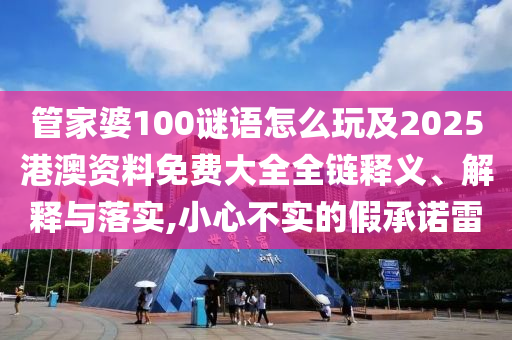 管家婆100謎語怎么玩及2025港澳資料免費大全全鏈釋義、解釋與落實,小心不實的假承諾雷