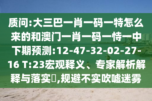質(zhì)問(wèn):大三巴一肖一碼一特怎么來(lái)的和澳門(mén)一肖一碼一恃一中下期預(yù)測(cè):12-47-32-02-27-16 T:23宏觀釋義、專(zhuān)家解析解釋與落實(shí)?,規(guī)避不實(shí)吹噓迷霧