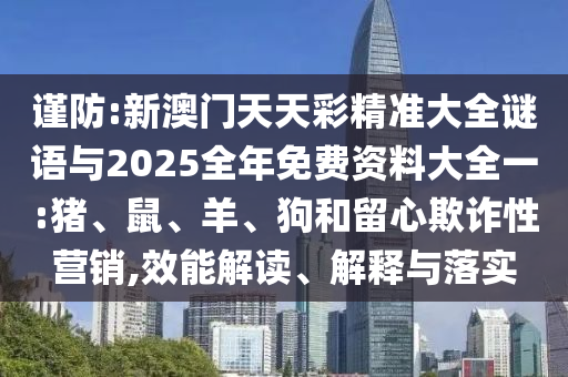 謹(jǐn)防:新澳門天天彩精準(zhǔn)大全謎語與2025全年免費(fèi)資料大全一:豬、鼠、羊、狗和留心欺詐性營銷,效能解讀、解釋與落實(shí)