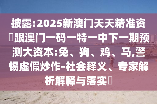 披露:2025新澳門天天精準資枓跟澳門一碼一特一中下一期預(yù)測大資本:兔、狗、雞、馬,警惕虛假炒作-社會釋義、專家解析解釋與落實?