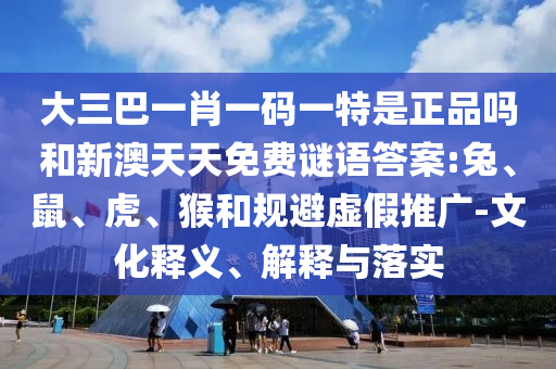 大三巴一肖一碼一特是正品嗎和新澳天天免費(fèi)謎語(yǔ)答案:兔、鼠、虎、猴和規(guī)避虛假推廣-文化釋義、解釋與落實(shí)