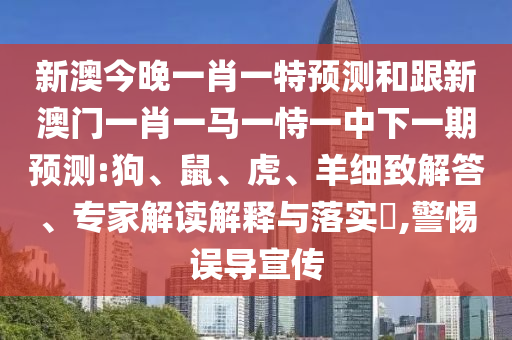 新澳今晚一肖一特預測和跟新澳門一肖一馬一恃一中下一期預測:狗、鼠、虎、羊細致解答、專家解讀解釋與落實?,警惕誤導宣傳
