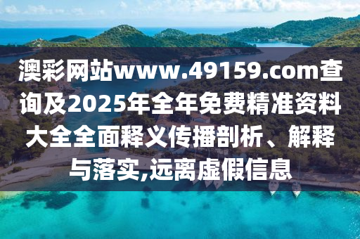 澳彩網(wǎng)站www.49159.соm查詢及2025年全年免費精準(zhǔn)資料大全全面釋義傳播剖析、解釋與落實,遠(yuǎn)離虛假信息