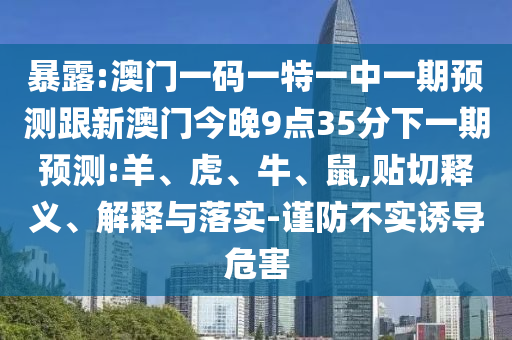 暴露:澳門一碼一特一中一期預(yù)測跟新澳門今晚9點35分下一期預(yù)測:羊、虎、牛、鼠,貼切釋義、解釋與落實-謹(jǐn)防不實誘導(dǎo)危害