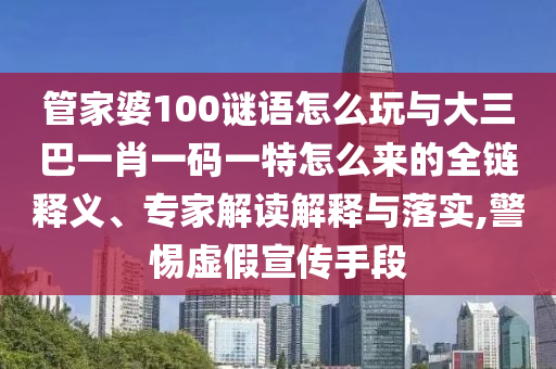 管家婆100謎語怎么玩與大三巴一肖一碼一特怎么來的全鏈釋義、專家解讀解釋與落實(shí),警惕虛假宣傳手段