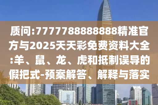 質(zhì)問:7777788888888精準官方與2025天天彩免費資料大全:羊、鼠、龍、虎和抵制誤導的假把式-預(yù)案解答、解釋與落實