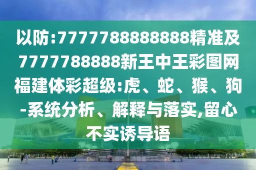 以防:7777788888888精準(zhǔn)及7777788888新王中王彩圖網(wǎng)福建體彩超級:虎、蛇、猴、狗-系統(tǒng)分析、解釋與落實(shí),留心不實(shí)誘導(dǎo)語