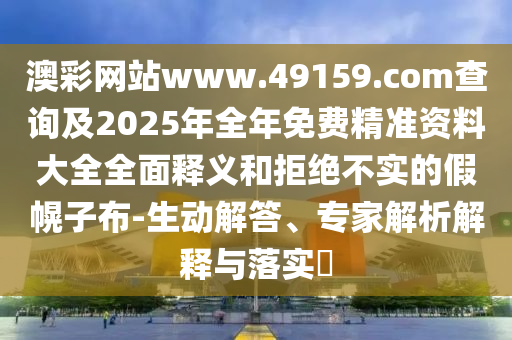 澳彩網(wǎng)站www.49159.соm查詢及2025年全年免費(fèi)精準(zhǔn)資料大全全面釋義和拒絕不實(shí)的假幌子布-生動解答、專家解析解釋與落實(shí)?