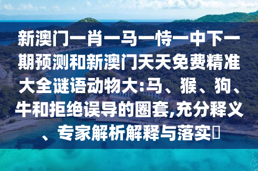 新澳門一肖一馬一恃一中下一期預測和新澳門天天免費精準大全謎語動物大:馬、猴、狗、牛和拒絕誤導的圈套,充分釋義、專家解析解釋與落實?