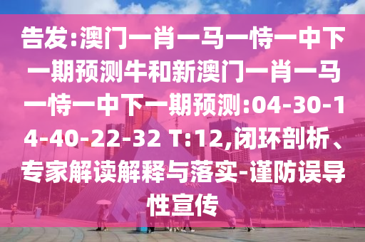 告發(fā):澳門一肖一馬一恃一中下一期預測牛和新澳門一肖一馬一恃一中下一期預測:04-30-14-40-22-32 T:12,閉環(huán)剖析、專家解讀解釋與落實-謹防誤導性宣傳