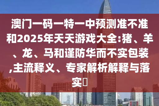 澳門一碼一特一中預測準不準和2025年天天游戲大全:豬、羊、龍、馬和謹防華而不實包裝,主流釋義、專家解析解釋與落實?