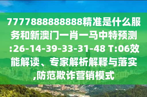 7777888888888精準(zhǔn)是什么服務(wù)和新澳門一肖一馬中特預(yù)測(cè):26-14-39-33-31-48 T:06效能解讀、專家解析解釋與落實(shí),防范欺詐營(yíng)銷模式
