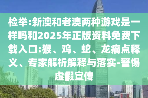 檢舉:新澳和老澳兩種游戲是一樣嗎和2025年正版資料免費下載入口:猴、雞、蛇、龍痛點釋義、專家解析解釋與落實-警惕虛假宣傳