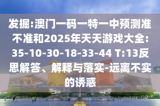 發(fā)掘:澳門一碼一特一中預(yù)測準(zhǔn)不準(zhǔn)和2025年天天游戲大全:35-10-30-18-33-44 T:13反思解答、解釋與落實(shí)-遠(yuǎn)離不實(shí)的誘惑
