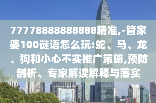 77778888888888精準,-管家婆100謎語怎么玩:蛇、馬、龍、狗和小心不實推廣策略,預(yù)防剖析、專家解讀解釋與落實