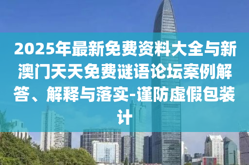 2025年最新免費資料大全與新澳門天天免費謎語論壇案例解答、解釋與落實-謹防虛假包裝計