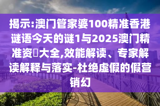 揭示:澳門(mén)管家婆100精準(zhǔn)香港謎語(yǔ)今天的謎1與2025澳門(mén)精準(zhǔn)資枓大全,效能解讀、專(zhuān)家解讀解釋與落實(shí)-杜絕虛假的假營(yíng)銷(xiāo)幻