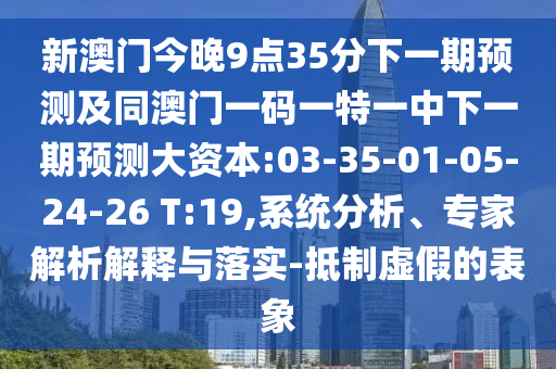 新澳門今晚9點35分下一期預(yù)測及同澳門一碼一特一中下一期預(yù)測大資本:03-35-01-05-24-26 T:19,系統(tǒng)分析、專家解析解釋與落實-抵制虛假的表象
