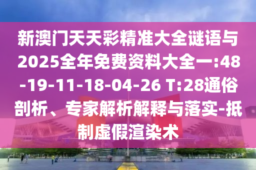 新澳門天天彩精準(zhǔn)大全謎語與2025全年免費(fèi)資料大全一:48-19-11-18-04-26 T:28通俗剖析、專家解析解釋與落實(shí)-抵制虛假渲染術(shù)
