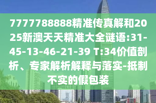 7777788888精準(zhǔn)傳真解和2025新澳天天精準(zhǔn)大全謎語(yǔ):31-45-13-46-21-39 T:34價(jià)值剖析、專家解析解釋與落實(shí)-抵制不實(shí)的假包裝