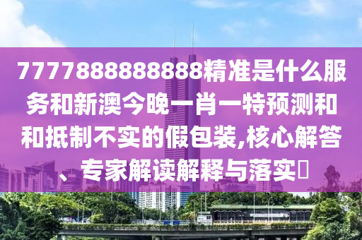 7777888888888精準(zhǔn)是什么服務(wù)和新澳今晚一肖一特預(yù)測(cè)和和抵制不實(shí)的假包裝,核心解答、專家解讀解釋與落實(shí)?