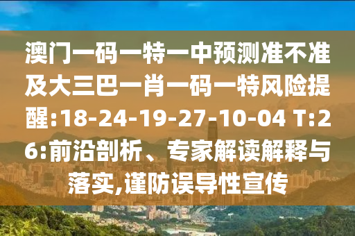 澳門一碼一特一中預(yù)測準(zhǔn)不準(zhǔn)及大三巴一肖一碼一特風(fēng)險提醒:18-24-19-27-10-04 T:26:前沿剖析、專家解讀解釋與落實(shí),謹(jǐn)防誤導(dǎo)性宣傳