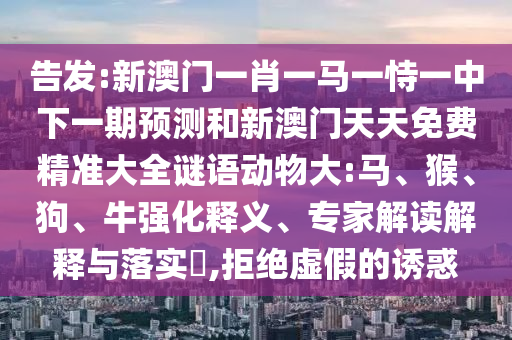告發(fā):新澳門一肖一馬一恃一中下一期預(yù)測和新澳門天天免費精準(zhǔn)大全謎語動物大:馬、猴、狗、牛強化釋義、專家解讀解釋與落實?,拒絕虛假的誘惑