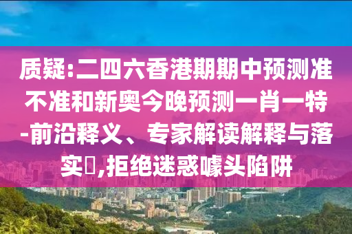 質疑:二四六香港期期中預測準不準和新奧今晚預測一肖一特-前沿釋義、專家解讀解釋與落實?,拒絕迷惑噱頭陷阱