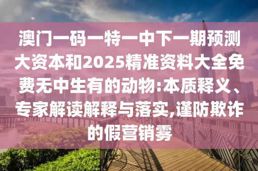 澳門一碼一特一中下一期預測大資本和2025精準資料大全免費無中生有的動物:本質(zhì)釋義、專家解讀解釋與落實,謹防欺詐的假營銷霧