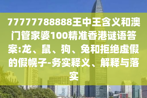 77777788888王中王含義和澳門管家婆100精準香港謎語答案:龍、鼠、狗、兔和拒絕虛假的假幌子-務實釋義、解釋與落實