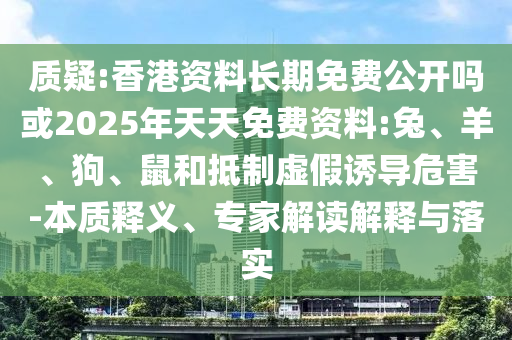質(zhì)疑:香港資料長期免費公開嗎或2025年天天免費資料:兔、羊、狗、鼠和抵制虛假誘導(dǎo)危害-本質(zhì)釋義、專家解讀解釋與落實