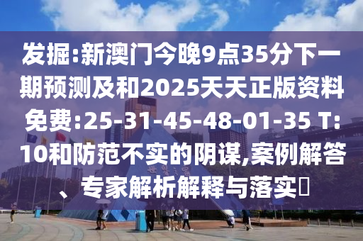 發(fā)掘:新澳門今晚9點35分下一期預測及和2025天天正版資料免費:25-31-45-48-01-35 T:10和防范不實的陰謀,案例解答、專家解析解釋與落實?