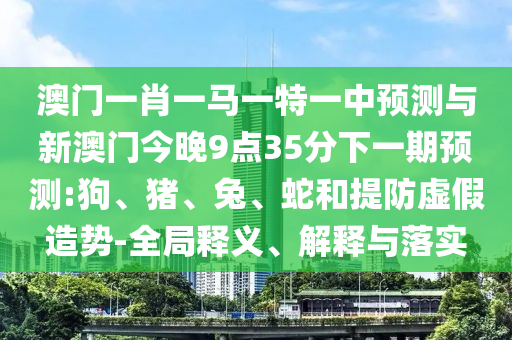 澳門一肖一馬一特一中預(yù)測與新澳門今晚9點(diǎn)35分下一期預(yù)測:狗、豬、兔、蛇和提防虛假造勢-全局釋義、解釋與落實(shí)