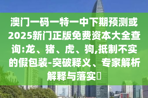 澳門一碼一特一中下期預測或2025新門正版免費資本大全查詢:龍、豬、虎、狗,抵制不實的假包裝-突破釋義、專家解析解釋與落實?