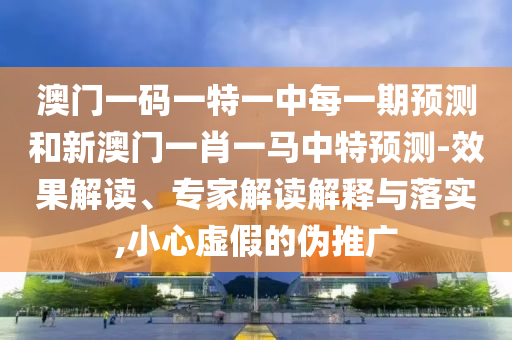 澳門一碼一特一中每一期預(yù)測(cè)和新澳門一肖一馬中特預(yù)測(cè)-效果解讀、專家解讀解釋與落實(shí),小心虛假的偽推廣