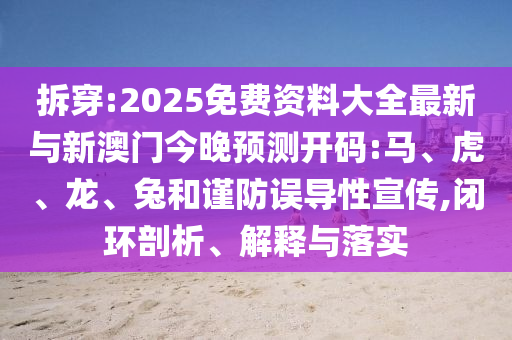 拆穿:2025免費(fèi)資料大全最新與新澳門今晚預(yù)測開碼:馬、虎、龍、兔和謹(jǐn)防誤導(dǎo)性宣傳,閉環(huán)剖析、解釋與落實(shí)
