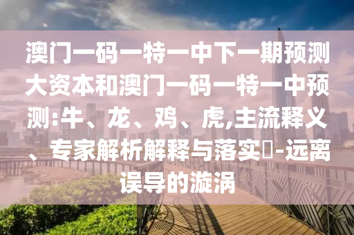 澳門一碼一特一中下一期預測大資本和澳門一碼一特一中預測:牛、龍、雞、虎,主流釋義、專家解析解釋與落實?-遠離誤導的漩渦