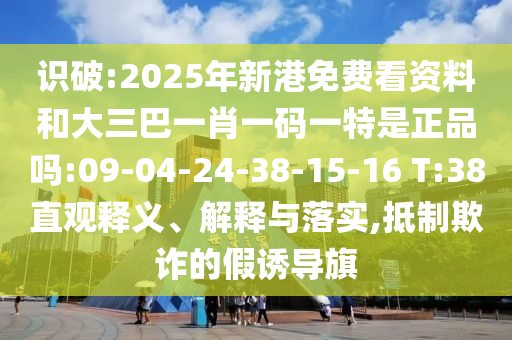 識(shí)破:2025年新港免費(fèi)看資料和大三巴一肖一碼一特是正品嗎:09-04-24-38-15-16 T:38直觀釋義、解釋與落實(shí),抵制欺詐的假誘導(dǎo)旗