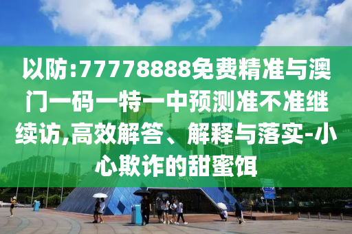 以防:77778888免費(fèi)精準(zhǔn)與澳門一碼一特一中預(yù)測(cè)準(zhǔn)不準(zhǔn)繼續(xù)訪,高效解答、解釋與落實(shí)-小心欺詐的甜蜜餌