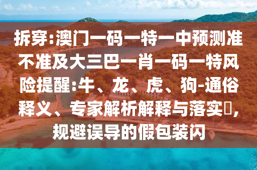 拆穿:澳門一碼一特一中預(yù)測準(zhǔn)不準(zhǔn)及大三巴一肖一碼一特風(fēng)險(xiǎn)提醒:牛、龍、虎、狗-通俗釋義、專家解析解釋與落實(shí)?,規(guī)避誤導(dǎo)的假包裝閃