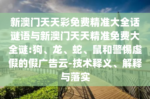 新澳門天天彩免費(fèi)精準(zhǔn)大全話謎語與新澳門天天精準(zhǔn)免費(fèi)大全謎:狗、龍、蛇、鼠和警惕虛假的假廣告云-技術(shù)釋義、解釋與落實(shí)