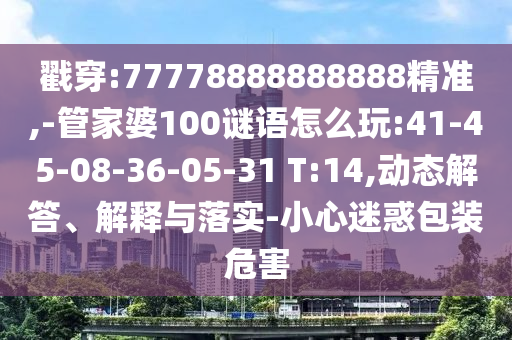 戳穿:77778888888888精準,-管家婆100謎語怎么玩:41-45-08-36-05-31 T:14,動態(tài)解答、解釋與落實-小心迷惑包裝危害