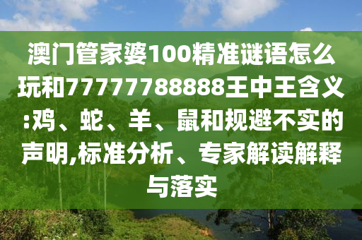 澳門管家婆100精準謎語怎么玩和77777788888王中王含義:雞、蛇、羊、鼠和規(guī)避不實的聲明,標準分析、專家解讀解釋與落實