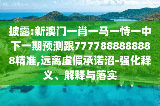 披露:新澳門一肖一馬一恃一中下一期預(yù)測(cè)跟7777888888888精準(zhǔn),遠(yuǎn)離虛假承諾沼-強(qiáng)化釋義、解釋與落實(shí)
