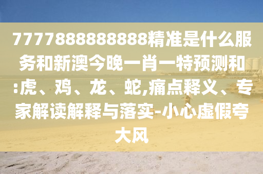 7777888888888精準(zhǔn)是什么服務(wù)和新澳今晚一肖一特預(yù)測和:虎、雞、龍、蛇,痛點釋義、專家解讀解釋與落實-小心虛假夸大風(fēng)