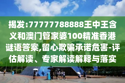 揭發(fā):77777788888王中王含義和澳門管家婆100精準(zhǔn)香港謎語(yǔ)答案,留心欺騙承諾危害-評(píng)估解讀、專家解讀解釋與落實(shí)