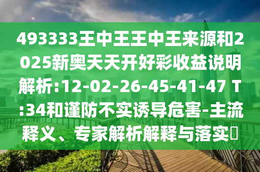 493333王中王王中王來源和2025新奧天天開好彩收益說明解析:12-02-26-45-41-47 T:34和謹(jǐn)防不實誘導(dǎo)危害-主流釋義、專家解析解釋與落實?