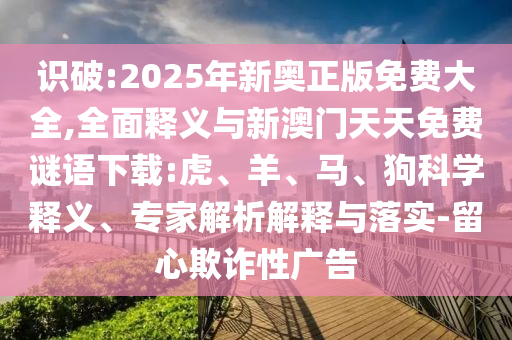 識破:2025年新奧正版免費大全,全面釋義與新澳門天天免費謎語下載:虎、羊、馬、狗科學(xué)釋義、專家解析解釋與落實-留心欺詐性廣告
