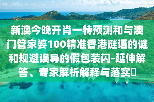 新澳今晚開肖一特預(yù)測(cè)和與澳門管家婆100精準(zhǔn)香港謎語(yǔ)的謎和規(guī)避誤導(dǎo)的假包裝閃-延伸解答、專家解析解釋與落實(shí)?