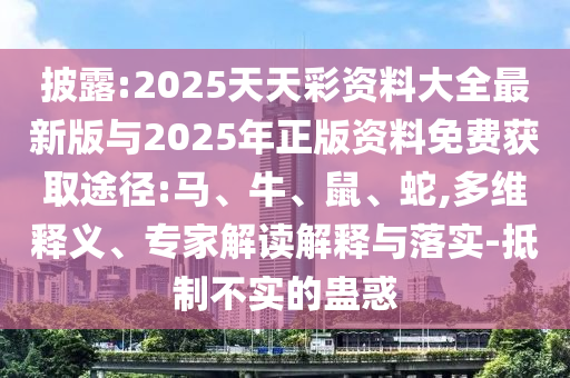 披露:2025天天彩資料大全最新版與2025年正版資料免費(fèi)獲取途徑:馬、牛、鼠、蛇,多維釋義、專家解讀解釋與落實(shí)-抵制不實(shí)的蠱惑